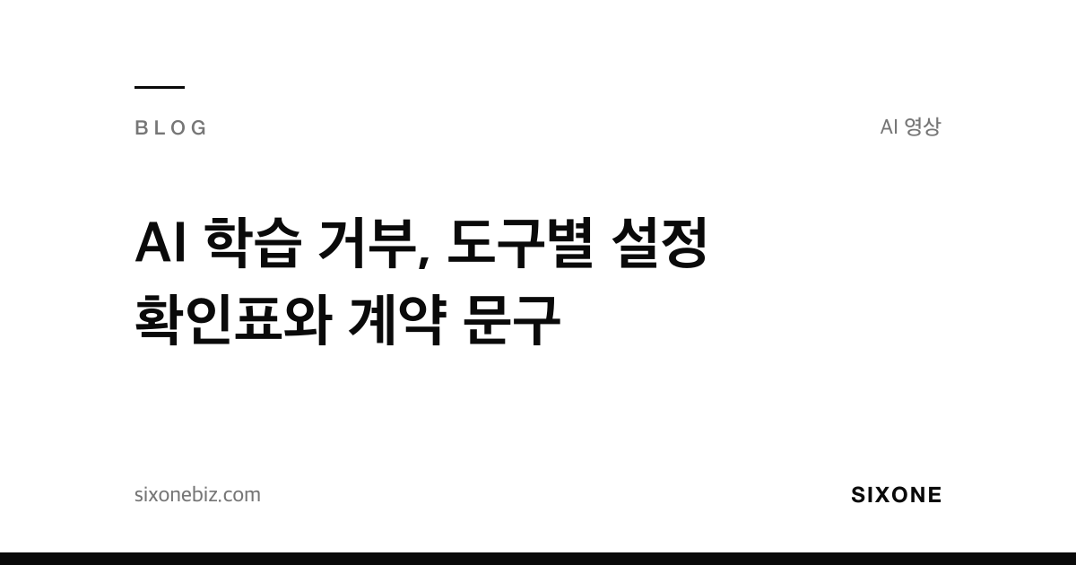AI 학습 거부, 도구별 설정 확인표와 계약 문구 — 식스원 블로그
