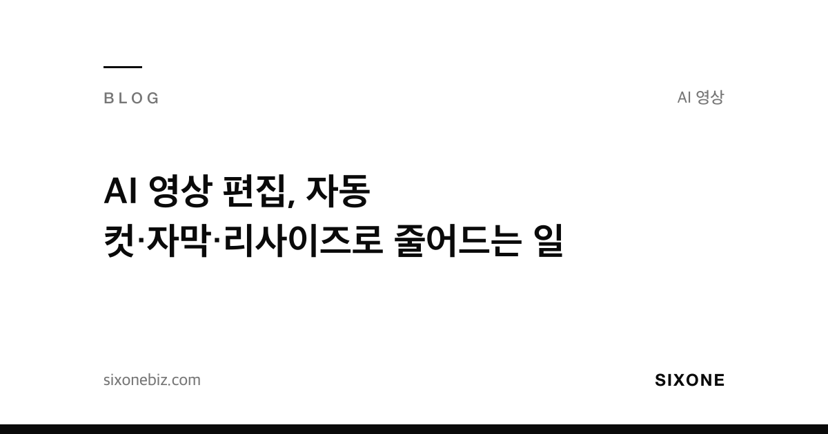 AI 영상 편집, 자동 컷·자막·리사이즈로 줄어드는 일 — 식스원 블로그