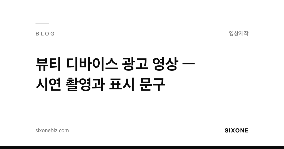 뷰티 디바이스 광고 영상 — 시연 촬영과 표시 문구 — 식스원 블로그