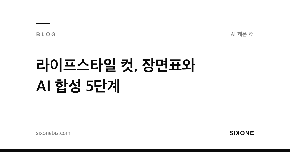 라이프스타일 컷, 장면표와 AI 합성 5단계 — 식스원 블로그