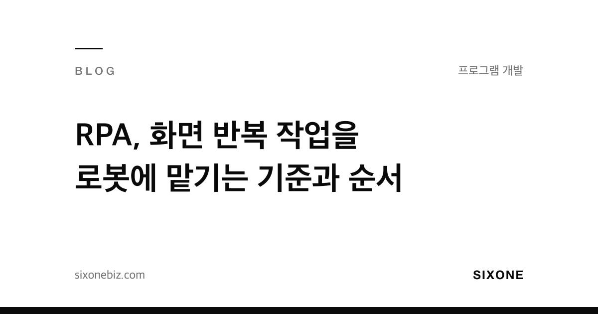 RPA, 화면 반복 작업을 로봇에 맡기는 기준과 순서 — 식스원 블로그